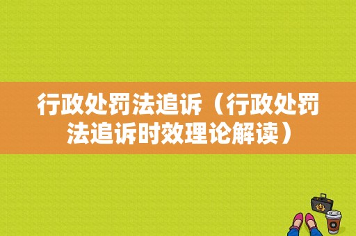 行政处罚法追诉（行政处罚法追诉时效理论解读）