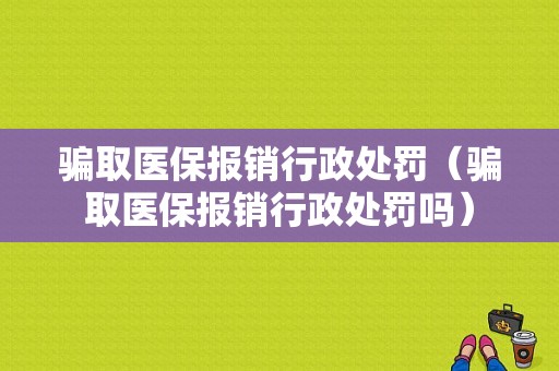 骗取医保报销行政处罚（骗取医保报销行政处罚吗）