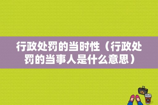 行政处罚的当时性（行政处罚的当事人是什么意思）