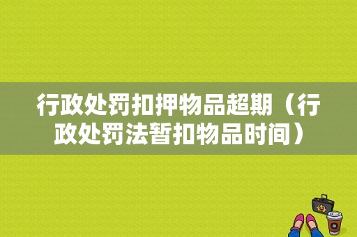 行政处罚扣押物品超期（行政处罚法暂扣物品时间）