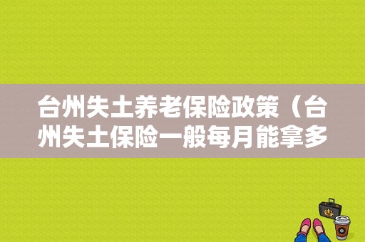 台州失土养老保险政策（台州失土保险一般每月能拿多少）