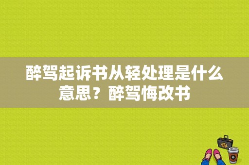 醉驾起诉书从轻处理是什么意思？醉驾悔改书