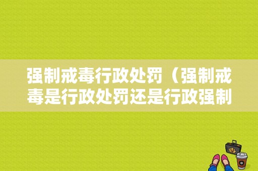 强制戒毒行政处罚（强制戒毒是行政处罚还是行政强制）