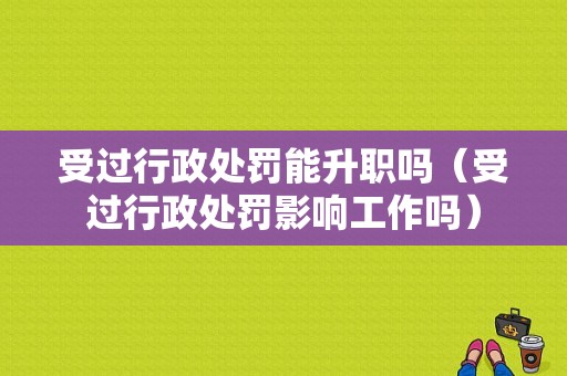 受过行政处罚能升职吗（受过行政处罚影响工作吗）