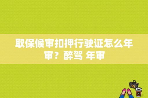 取保候审扣押行驶证怎么年审？醉驾 年审