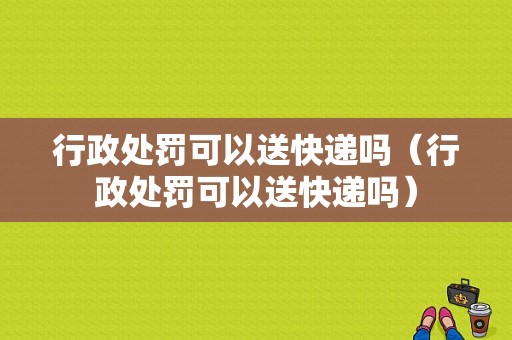 行政处罚可以送快递吗（行政处罚可以送快递吗）-图1