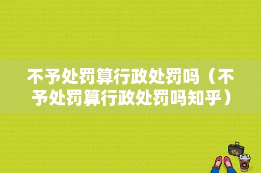 不予处罚算行政处罚吗（不予处罚算行政处罚吗知乎）