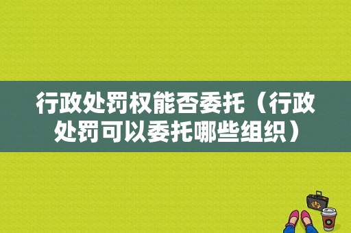 行政处罚权能否委托（行政处罚可以委托哪些组织）