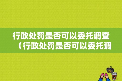 行政处罚是否可以委托调查（行政处罚是否可以委托调查取证）